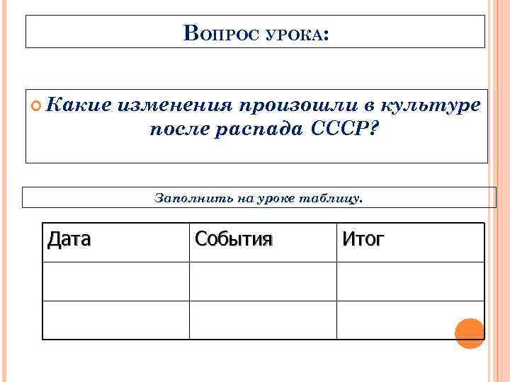 ВОПРОС УРОКА: Какие изменения произошли в культуре после распада СССР? Заполнить на уроке таблицу.
