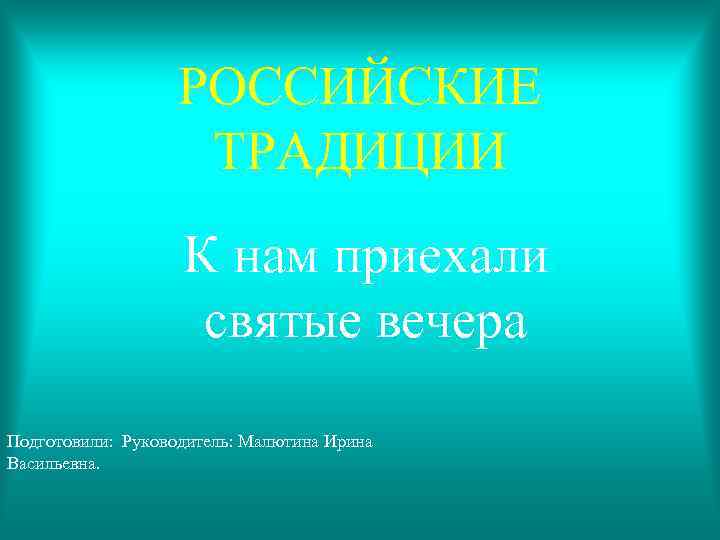 РОССИЙСКИЕ ТРАДИЦИИ К нам приехали святые вечера Подготовили: Руководитель: Малютина Ирина Васильевна. 