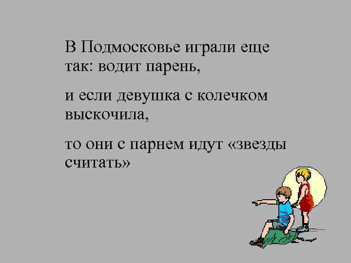 В Подмосковье играли еще так: водит парень, и если девушка с колечком выскочила, то