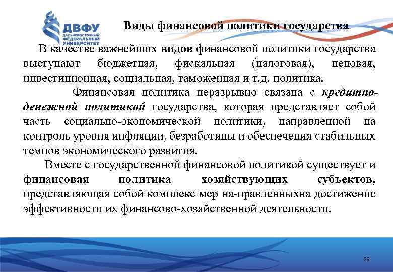 Виды финансовой политики государства В качестве важнейших видов финансовой политики государства выступают бюджетная, фискальная