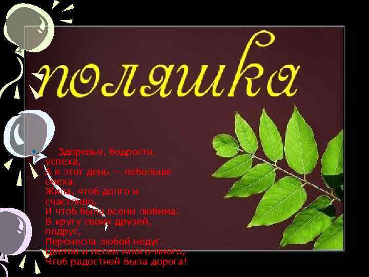  • Здоровья, бодрости, успеха, А в этот день — побольше смеха. Жила, чтоб