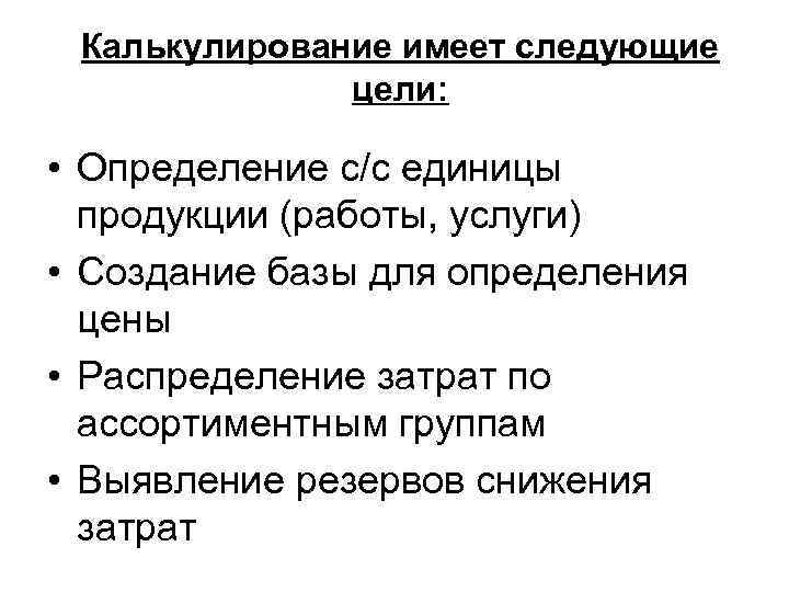 Калькулирование имеет следующие цели: • Определение с/с единицы продукции (работы, услуги) • Создание базы