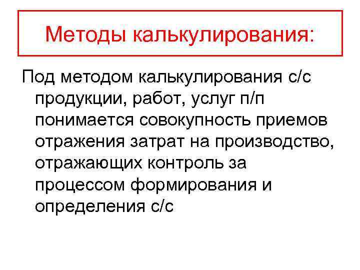 Методы калькулирования: Под методом калькулирования с/с продукции, работ, услуг п/п понимается совокупность приемов отражения