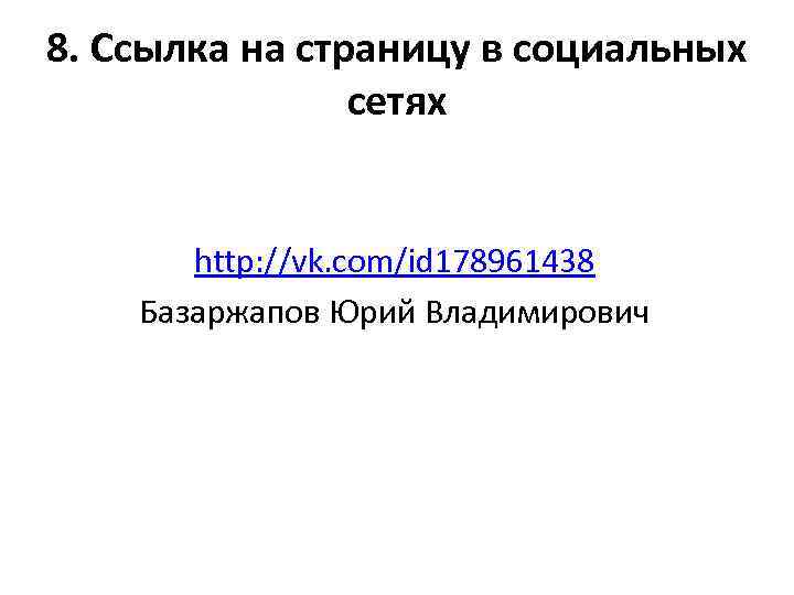 8. Ссылка на страницу в социальных сетях http: //vk. com/id 178961438 Базаржапов Юрий Владимирович