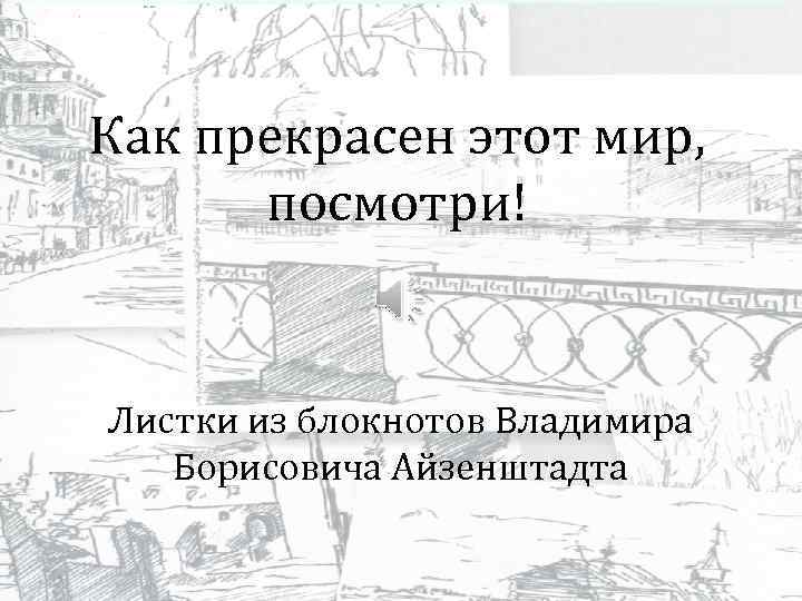 Как прекрасен этот мир, посмотри! Листки из блокнотов Владимира Борисовича Айзенштадта 