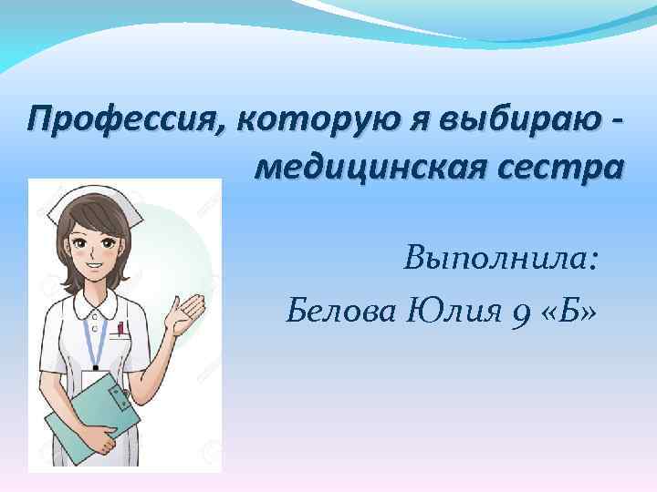 Профессия, которую я выбираю медицинская сестра Выполнила: Белова Юлия 9 «Б» 