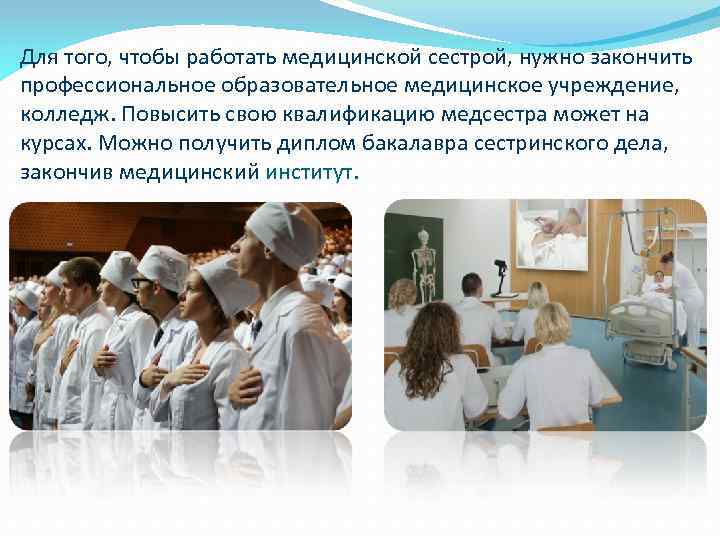 Для того, чтобы работать медицинской сестрой, нужно закончить профессиональное образовательное медицинское учреждение, колледж. Повысить