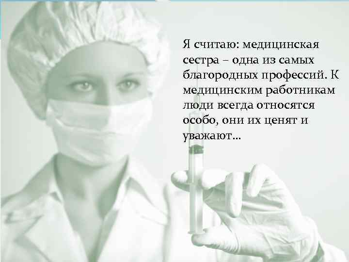 Я считаю: медицинская сестра – одна из самых благородных профессий. К медицинским работникам люди