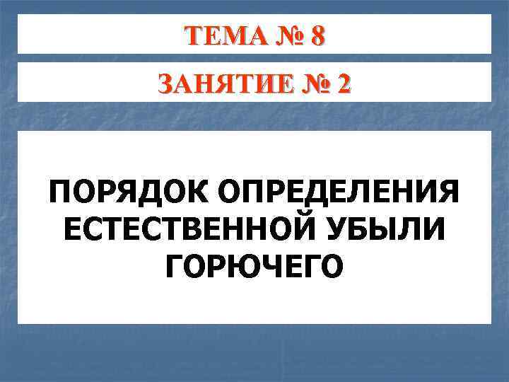 ТЕМА № 8 ЗАНЯТИЕ № 2 ПОРЯДОК ОПРЕДЕЛЕНИЯ ЕСТЕСТВЕННОЙ УБЫЛИ ГОРЮЧЕГО 