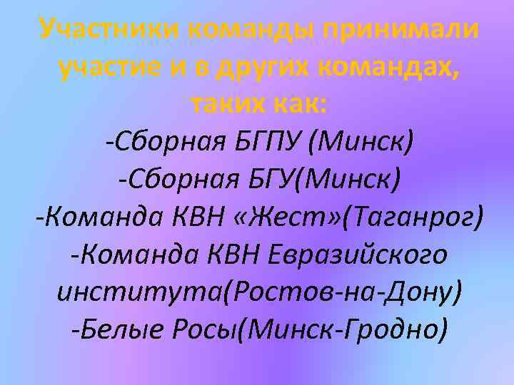 Участники команды принимали участие и в других командах, таких как: -Сборная БГПУ (Минск) -Сборная