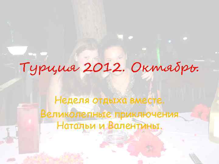 Турция 2012. Октябрь. Неделя отдыха вместе. Великолепные приключения Натальи и Валентины. 