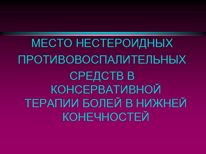 МЕСТО НЕСТЕРОИДНЫХ ПРОТИВОВОСПАЛИТЕЛЬНЫХ СРЕДСТВ В КОНСЕРВАТИВНОЙ ТЕРАПИИ БОЛЕЙ В НИЖНЕЙ КОНЕЧНОСТЕЙ 