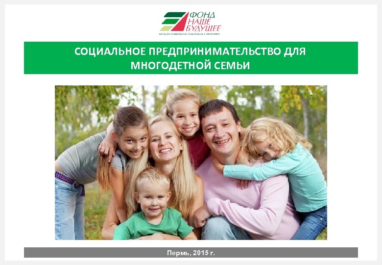 СОЦИАЛЬНОЕ ПРЕДПРИНИМАТЕЛЬСТВО ДЛЯ МНОГОДЕТНОЙ СЕМЬИ Пермь, 2015 г. 1 