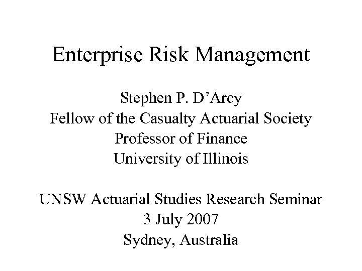 Enterprise Risk Management Stephen P. D’Arcy Fellow of the Casualty Actuarial Society Professor of