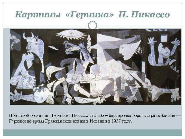 Картины «Герника» П. Пикассо Причиной создания «Герники» Пикассо стала бомбардировка города страны басков —