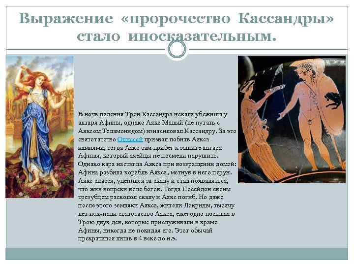 Выражение «пророчество Кассандры» стало иносказательным. В ночь падения Трои Кассандра искала убежища у алтаря