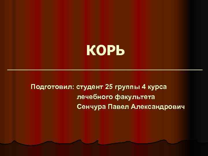 КОРЬ Подготовил: студент 25 группы 4 курса лечебного факультета Сенчура Павел Александрович 