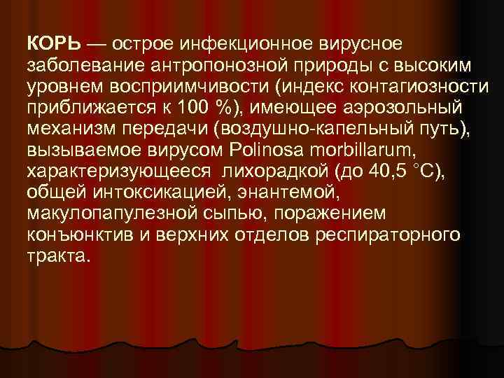 КОРЬ — острое инфекционное вирусное заболевание антропонозной природы с высоким уровнем восприимчивости (индекс контагиозности