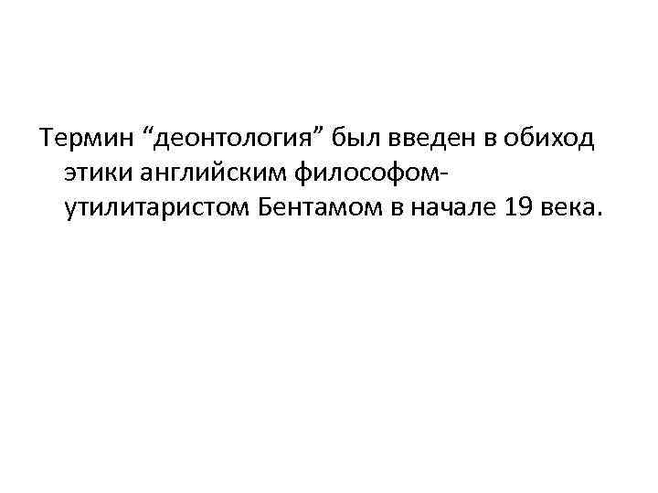 Термин “деонтология” был введен в обиход этики английским философомутилитаристом Бентамом в начале 19 века.