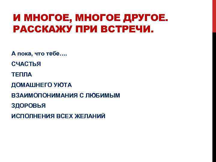 И МНОГОЕ, МНОГОЕ ДРУГОЕ. РАССКАЖУ ПРИ ВСТРЕЧИ. А пока, что тебе…. СЧАСТЬЯ ТЕПЛА ДОМАШНЕГО