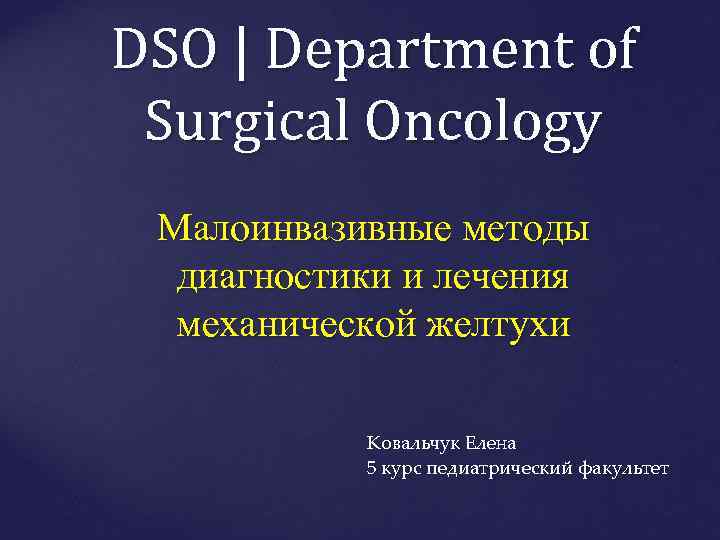 DSO | Department of Surgical Oncology Малоинвазивные методы диагностики и лечения механической желтухи Ковальчук