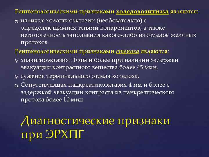 Рентгенологическими признаками холедохолитиаза являются: наличие холангиоэктазии (необязательно) с определяющимися тенями конкрементов, а также негомогенность
