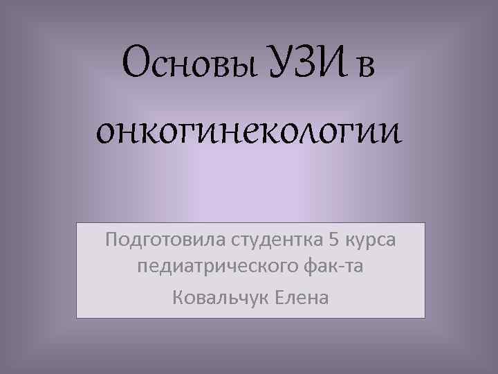 Основы УЗИ в онкогинекологии Подготовила студентка 5 курса педиатрического фак-та Ковальчук Елена 