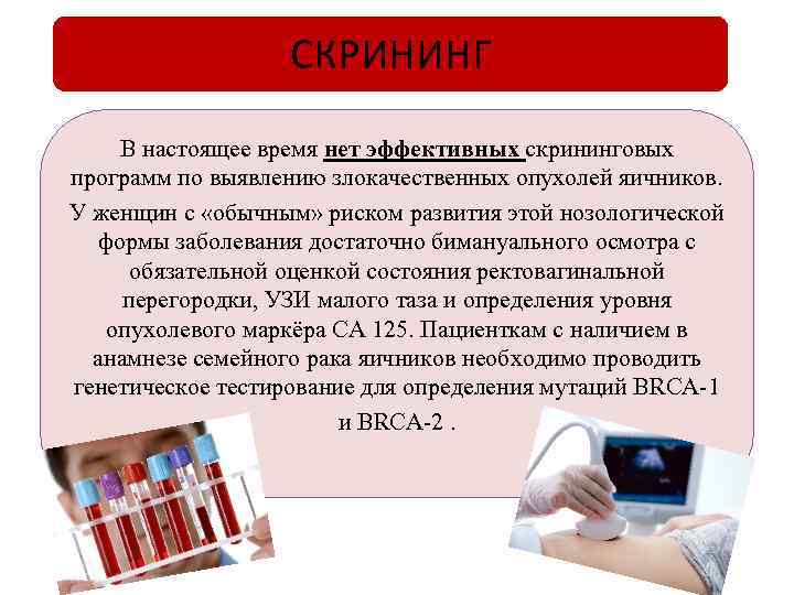 СКРИНИНГ В настоящее время нет эффективных скрининговых программ по выявлению злокачественных опухолей яичников. У