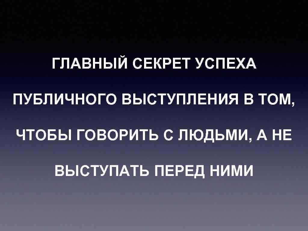 ГЛАВНЫЙ СЕКРЕТ УСПЕХА ПУБЛИЧНОГО ВЫСТУПЛЕНИЯ В ТОМ, ЧТОБЫ ГОВОРИТЬ С ЛЮДЬМИ, А НЕ ВЫСТУПАТЬ