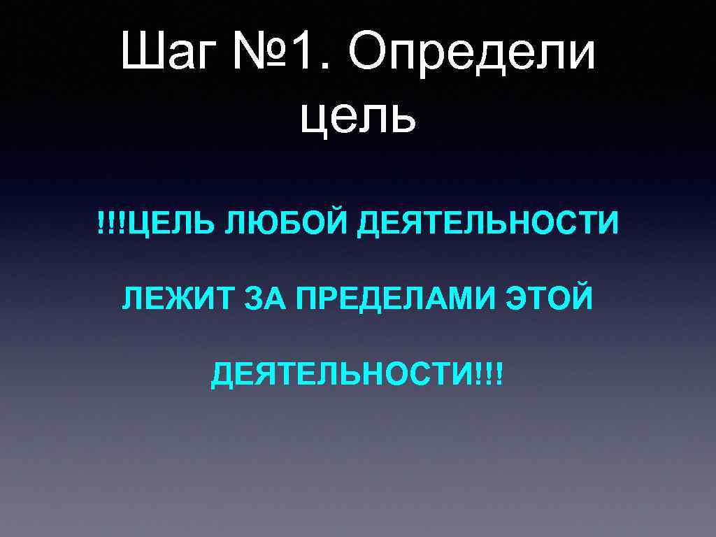 Шаг № 1. Определи цель !!!ЦЕЛЬ ЛЮБОЙ ДЕЯТЕЛЬНОСТИ ЛЕЖИТ ЗА ПРЕДЕЛАМИ ЭТОЙ ДЕЯТЕЛЬНОСТИ!!! 