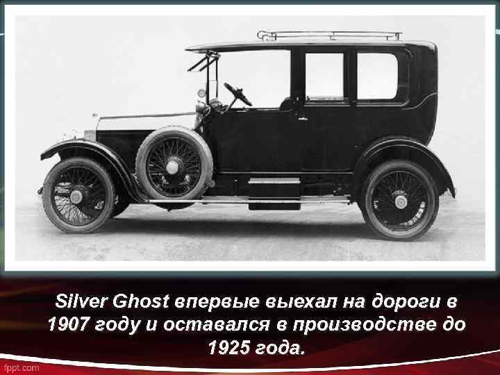 Silver Ghost впервые выехал на дороги в 1907 году и оставался в производстве до