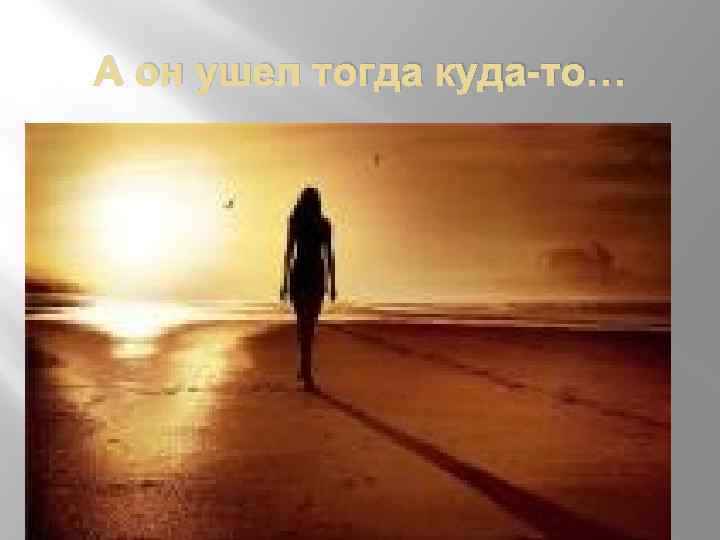 А он ушел тогда куда-то… 