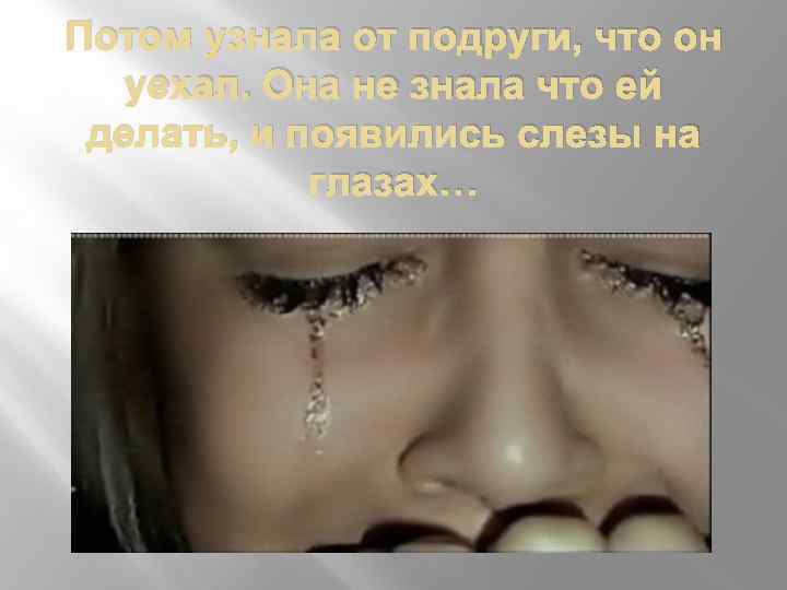 Потом узнала от подруги, что он уехал. Она не знала что ей делать, и