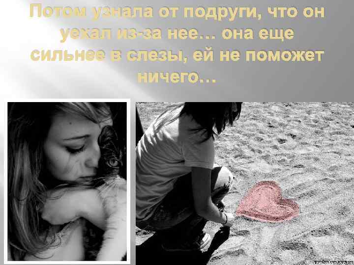 Потом узнала от подруги, что он уехал из-за нее… она еще сильнее в слезы,