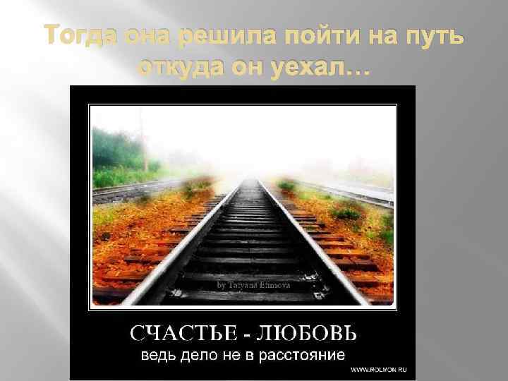 Тогда она решила пойти на путь откуда он уехал… 