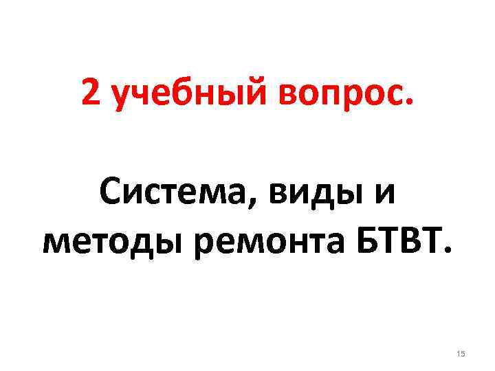 2 учебный вопрос. Система, виды и методы ремонта БТВТ. 15 