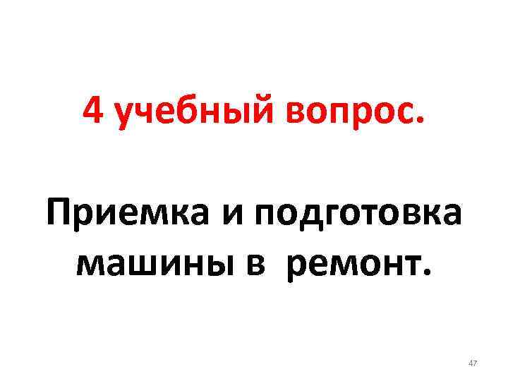 4 учебный вопрос. Приемка и подготовка машины в ремонт. 47 