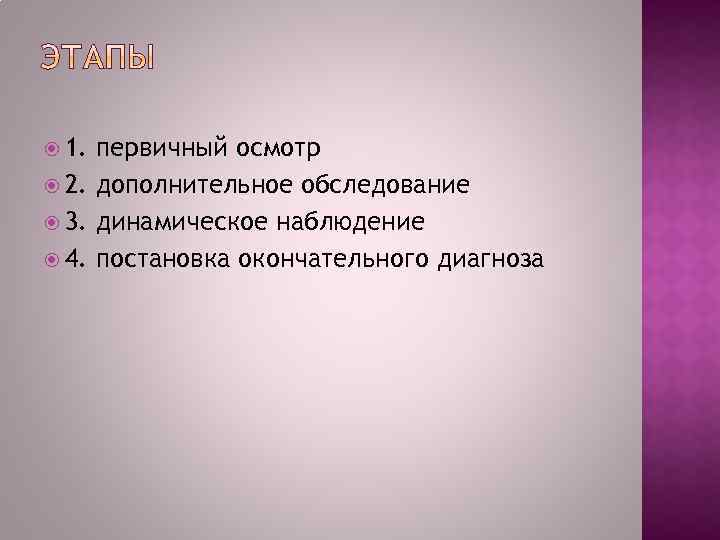  1. первичный осмотр 2. дополнительное обследование 3. динамическое наблюдение 4. постановка окончательного диагноза