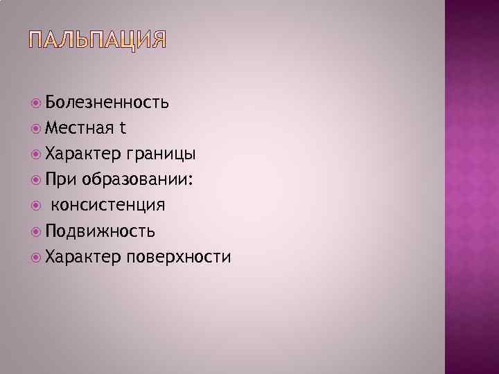  Болезненность Местная t Характер границы При образовании: консистенция Подвижность Характер поверхности 