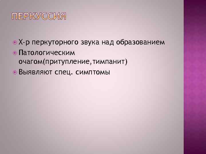  Х-р перкуторного звука над образованием Патологическим очагом(притупление, тимпанит) Выявляют спец. симптомы 