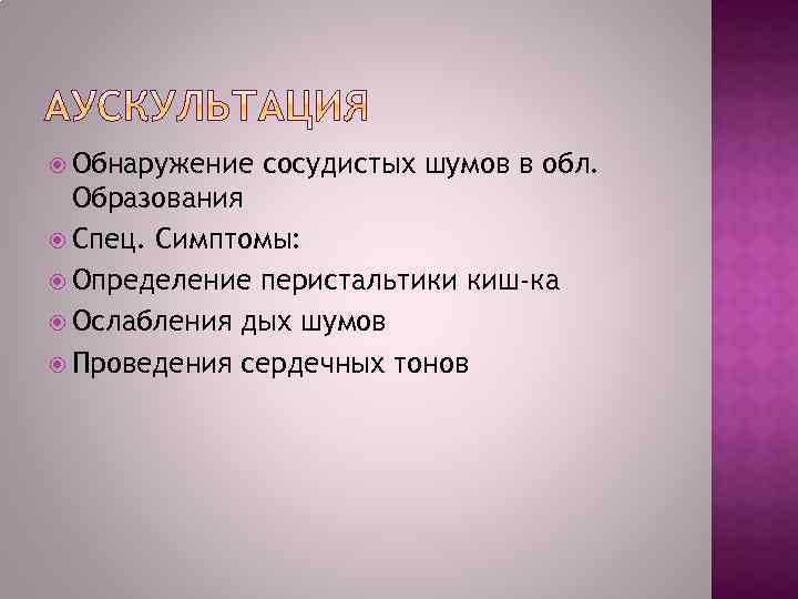  Обнаружение сосудистых шумов в обл. Образования Спец. Симптомы: Определение перистальтики киш-ка Ослабления дых