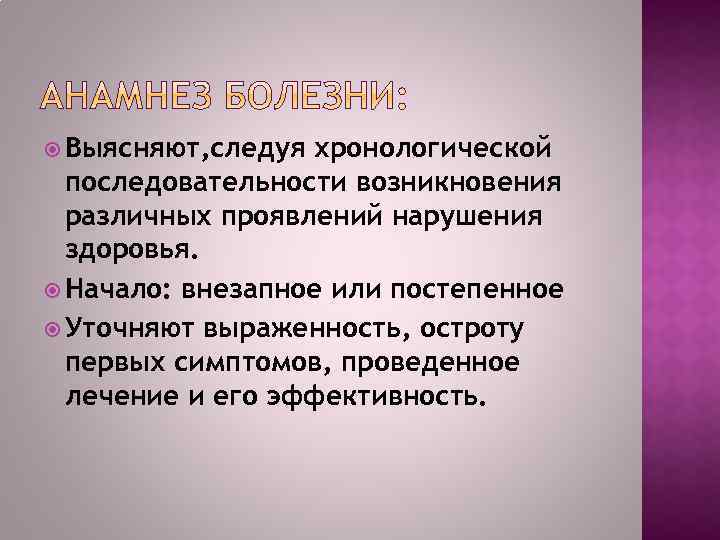  Выясняют, следуя хронологической последовательности возникновения различных проявлений нарушения здоровья. Начало: внезапное или постепенное
