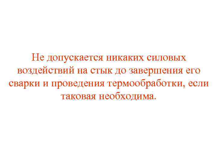 Не допускается никаких силовых воздействий на стык до завершения его сварки и проведения термообработки,