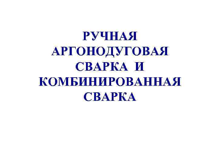 РУЧНАЯ АРГОНОДУГОВАЯ СВАРКА И КОМБИНИРОВАННАЯ СВАРКА 