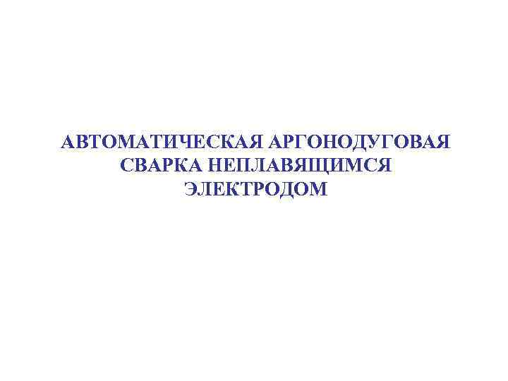 АВТОМАТИЧЕСКАЯ АРГОНОДУГОВАЯ СВАРКА НЕПЛАВЯЩИМСЯ ЭЛЕКТРОДОМ 