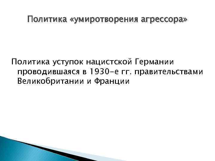 Политика «умиротворения агрессора» Политика уступок нацистской Германии проводившаяся в 1930 -е гг. правительствами Великобритании