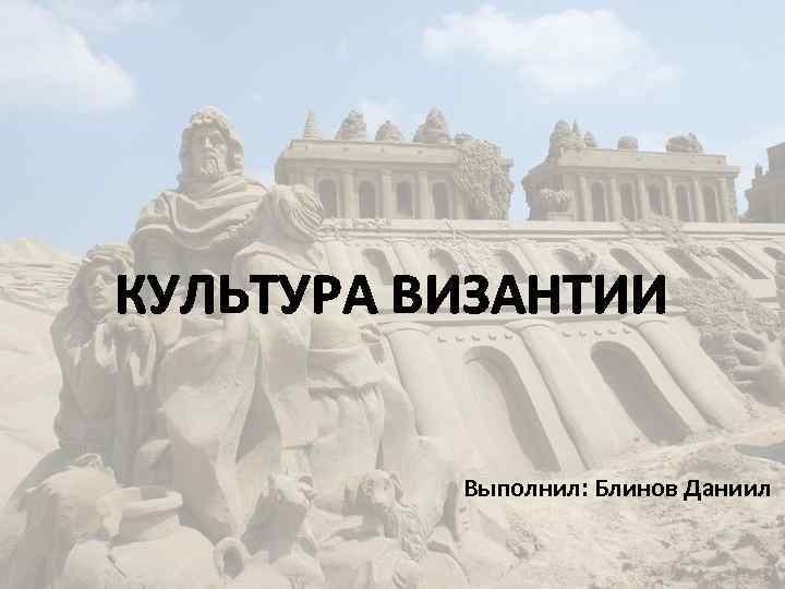 КУЛЬТУРА ВИЗАНТИИ Выполнил: Блинов Даниил 