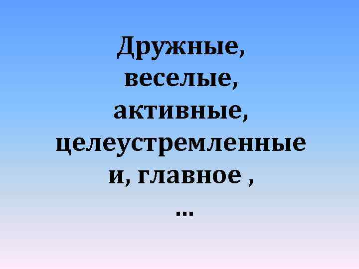 Дружные, веселые, активные, целеустремленные и, главное , … 