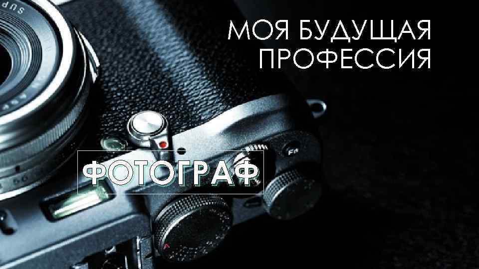 МОЯ БУДУЩАЯ ПРОФЕССИЯ ФОТОГРАФ 