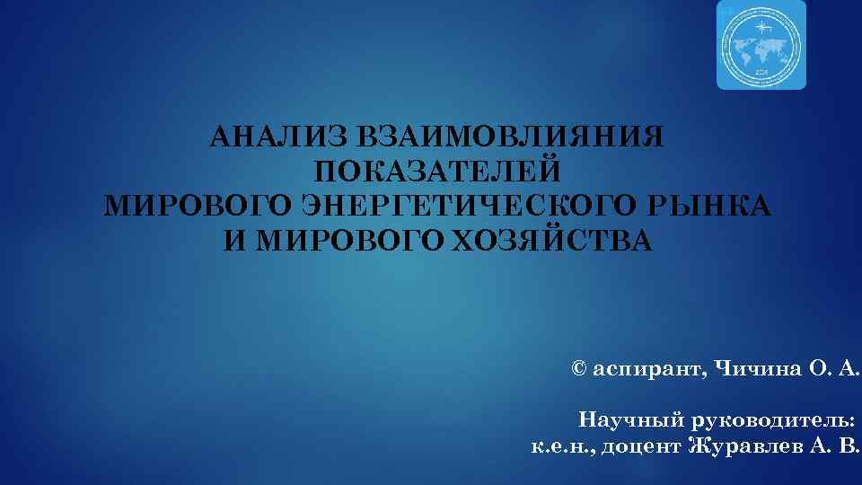 АНАЛИЗ ВЗАИМОВЛИЯНИЯ ПОКАЗАТЕЛЕЙ МИРОВОГО ЭНЕРГЕТИЧЕСКОГО РЫНКА И МИРОВОГО ХОЗЯЙСТВА © аспирант, Чичина О. А.